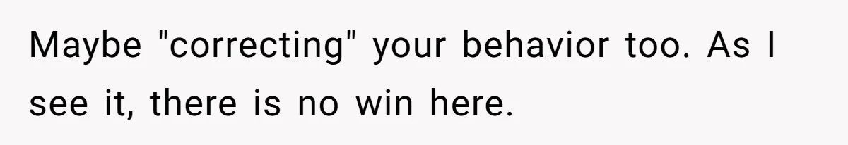 Maybe "correcting" your behavior too. As I see it, there is no win here.