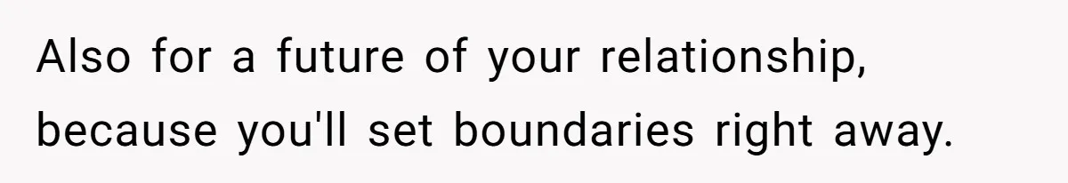 Also for a future of your relationship, because you'll set boundaries right away.
