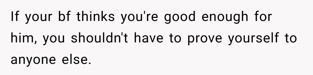 If your bf thinks you're good enough for him, you shouldn't have to prove yourself to anyone else.