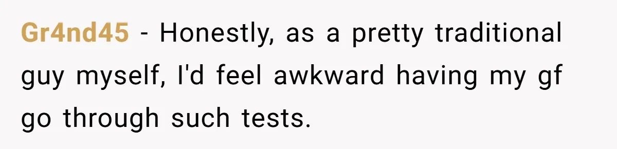 Gr4nd45 − Honestly, as a pretty traditional guy myself, I'd feel awkward having my gf go through such tests.