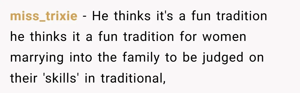 miss_trixie − He thinks it's a fun tradition he thinks it a fun tradition for women marrying into the family to be judged on their 'skills' in traditional,