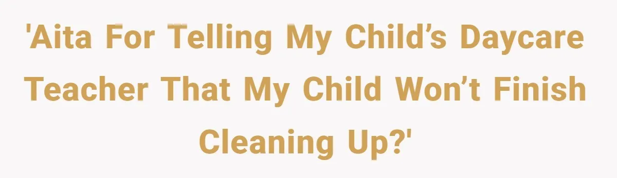 'AITA for telling my child’s daycare teacher that my child won’t finish cleaning up?'