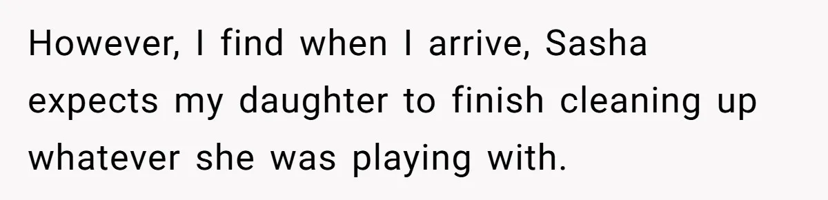 However, I find when I arrive, Sasha expects my daughter to finish cleaning up whatever she was playing with.