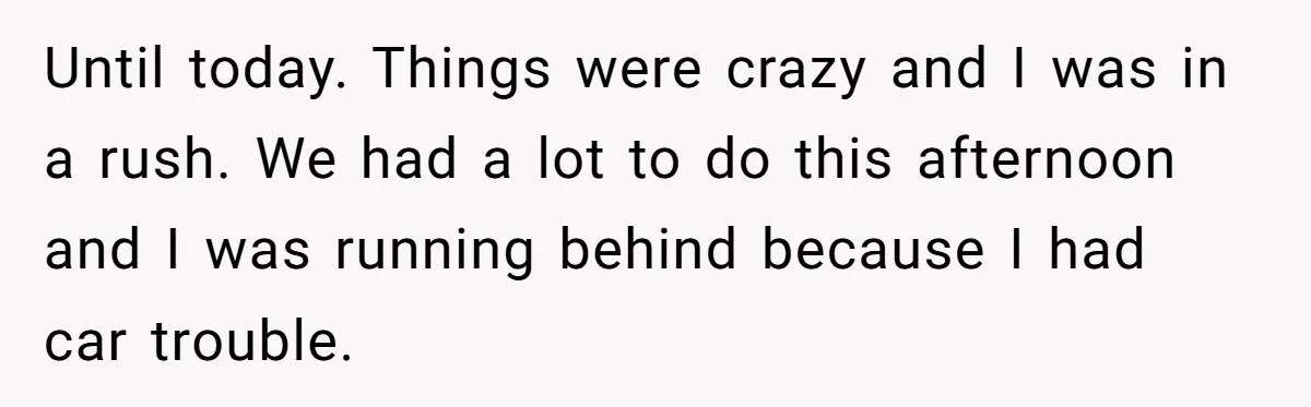 Until today. Things were crazy and I was in a rush. We had a lot to do this afternoon and I was running behind because I had car trouble.