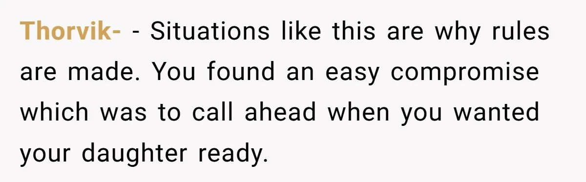 Thorvik- − Situations like this are why rules are made. You found an easy compromise which was to call ahead when you wanted your daughter ready.