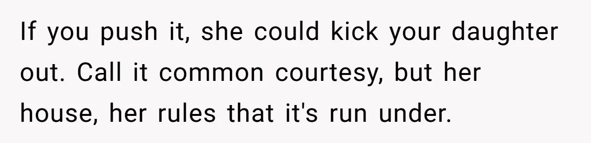 If you push it, she could kick your daughter out. Call it common courtesy, but her house, her rules that it's run under.