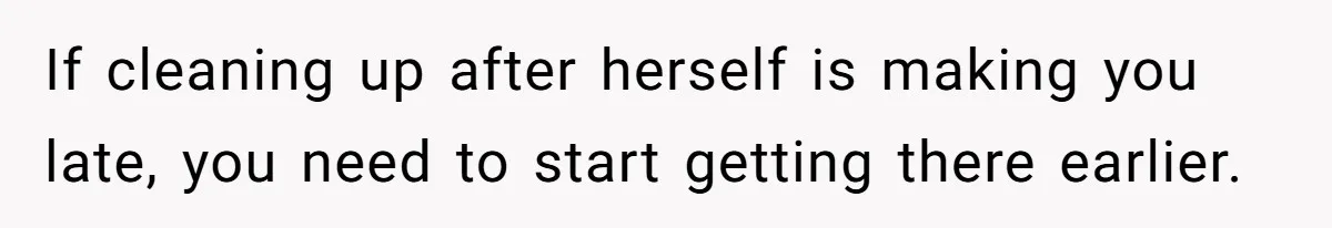 If cleaning up after herself is making you late, you need to start getting there earlier.