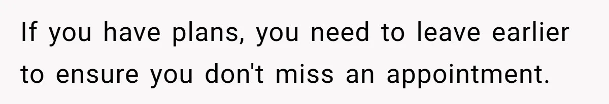If you have plans, you need to leave earlier to ensure you don't miss an appointment.