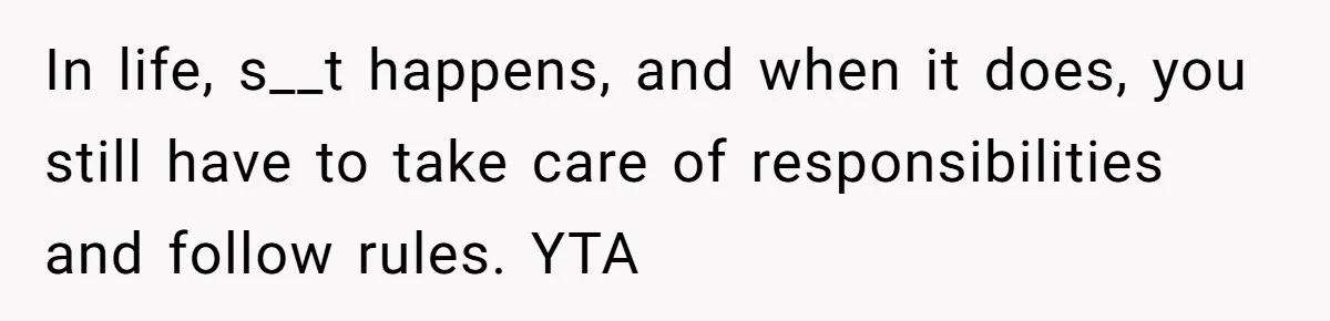 In life, s__t happens, and when it does, you still have to take care of responsibilities and follow rules. YTA