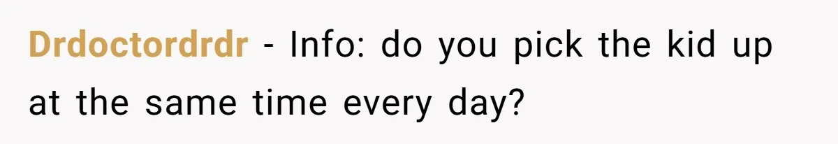 Drdoctordrdr − Info: do you pick the kid up at the same time every day?