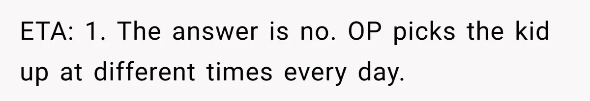 ETA: 1. The answer is no. OP picks the kid up at different times every day.