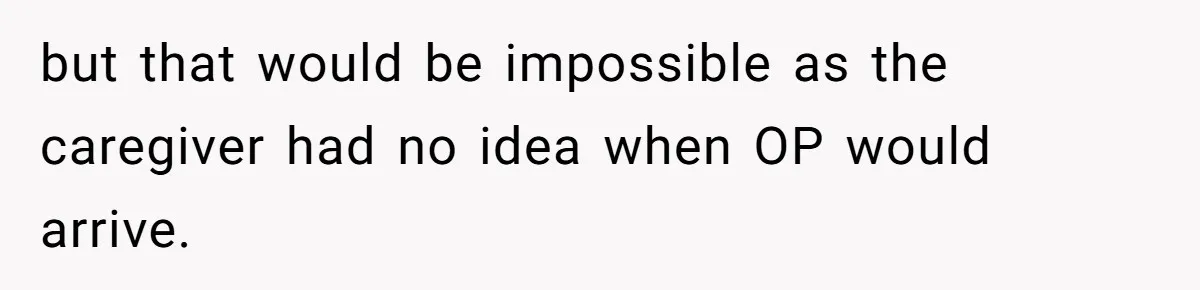 but that would be impossible as the caregiver had no idea when OP would arrive.
