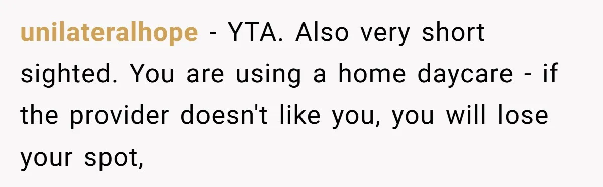 unilateralhope − YTA. Also very short sighted. You are using a home daycare - if the provider doesn't like you, you will lose your spot,