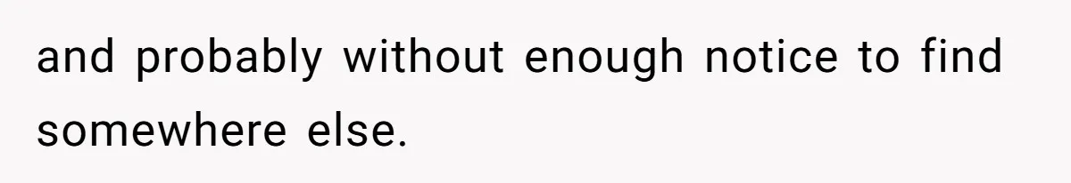 and probably without enough notice to find somewhere else.