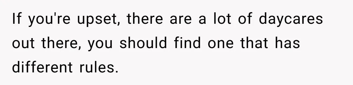 If you're upset, there are a lot of daycares out there, you should find one that has different rules.