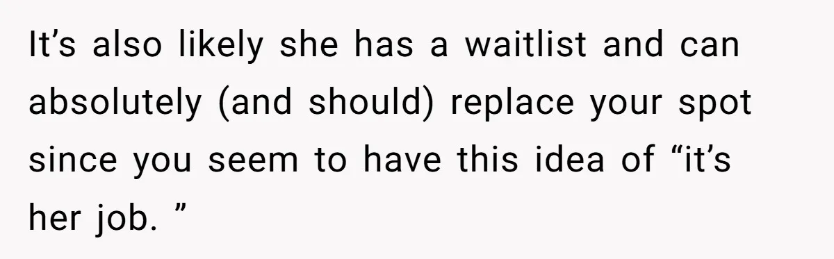 It’s also likely she has a waitlist and can absolutely (and should) replace your spot since you seem to have this idea of “it’s her job. ”