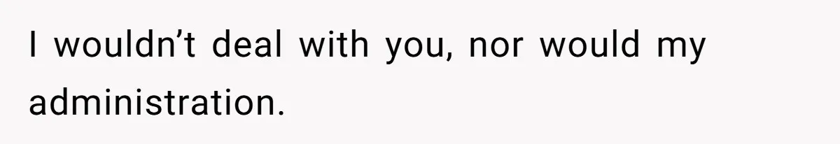 I wouldn’t deal with you, nor would my administration.
