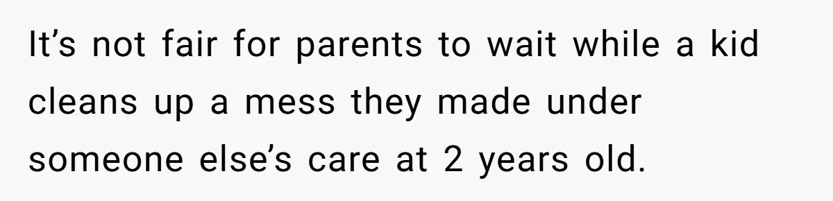 It’s not fair for parents to wait while a kid cleans up a mess they made under someone else’s care at 2 years old.