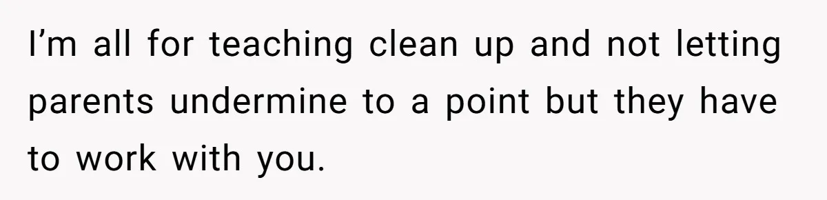I’m all for teaching clean up and not letting parents undermine to a point but they have to work with you.