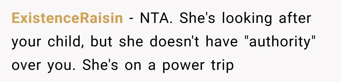 ExistenceRaisin − NTA. She's looking after your child, but she doesn't have "authority" over you. She's on a power trip