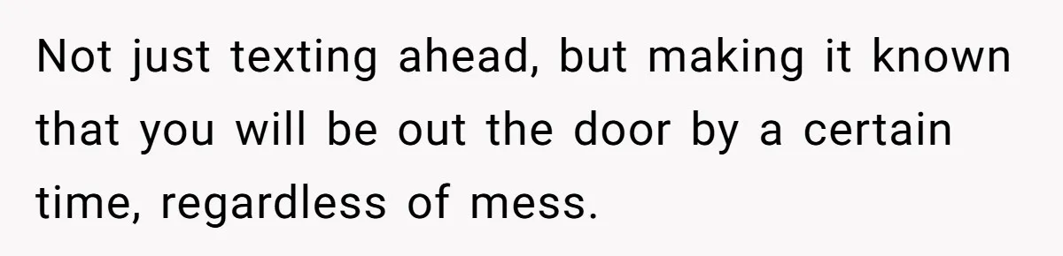 Not just texting ahead, but making it known that you will be out the door by a certain time, regardless of mess.