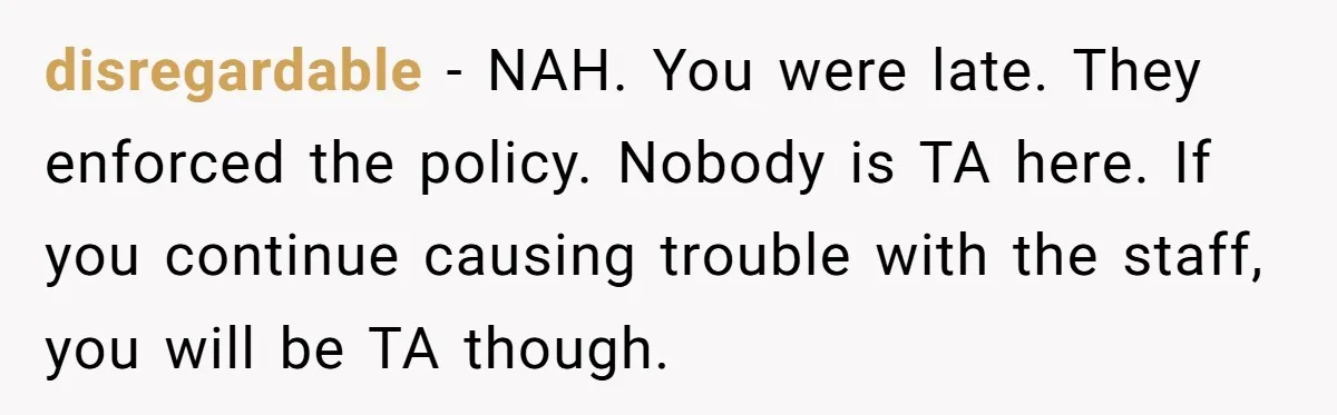 disregardable − NAH. You were late. They enforced the policy. Nobody is TA here. If you continue causing trouble with the staff, you will be TA though.