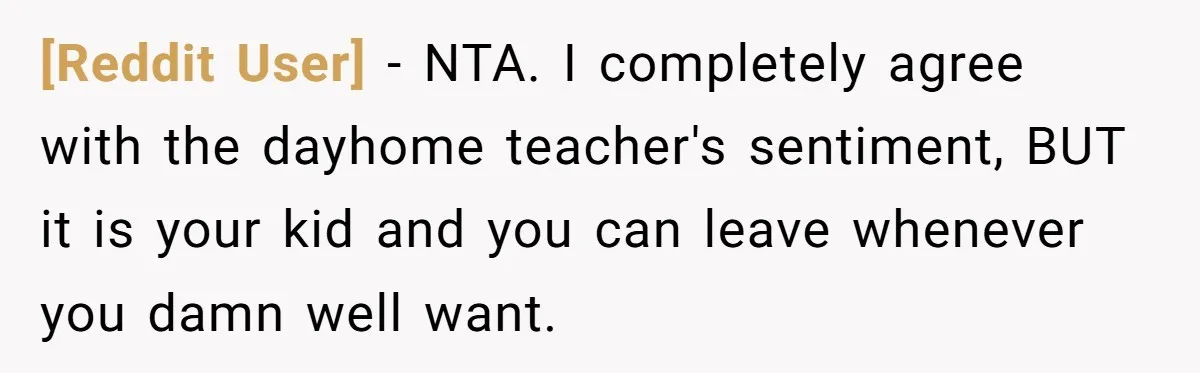 [Reddit User] − NTA. I completely agree with the dayhome teacher's sentiment, BUT it is your kid and you can leave whenever you damn well want.
