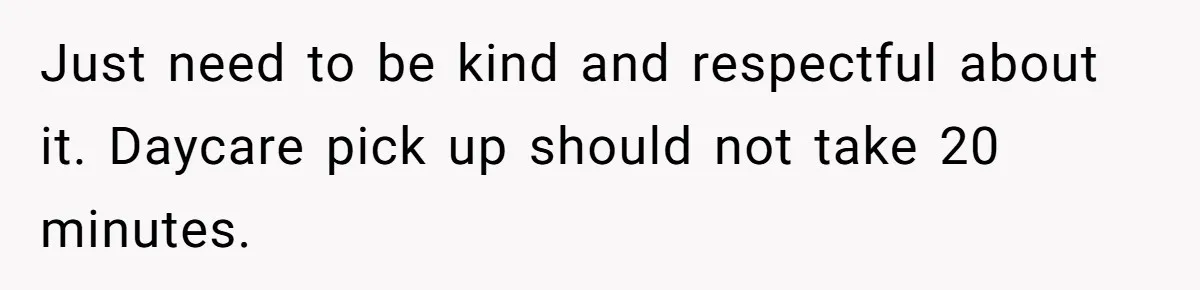 Just need to be kind and respectful about it. Daycare pick up should not take 20 minutes.