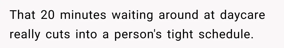 That 20 minutes waiting around at daycare really cuts into a person's tight schedule.