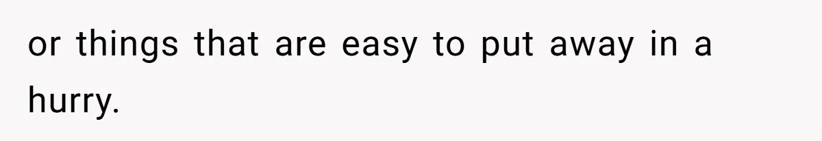 or things that are easy to put away in a hurry.