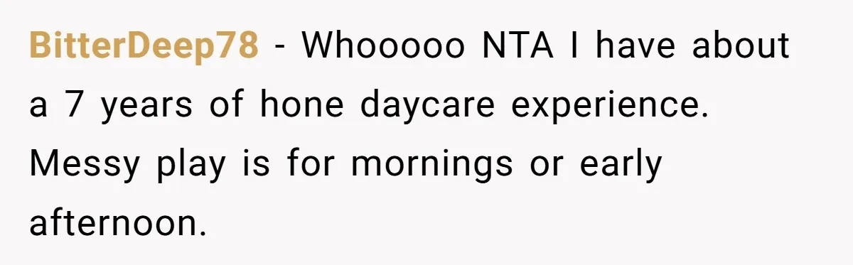 BitterDeep78 − Whooooo NTA I have about a 7 years of hone daycare experience. Messy play is for mornings or early afternoon.