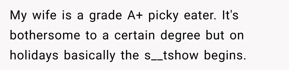 My wife is a grade A+ picky eater. It's bothersome to a certain degree but on holidays basically the s__tshow begins.