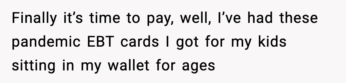 Finally it’s time to pay, well, I’ve had these pandemic EBT cards I got for my kids sitting in my wallet for ages