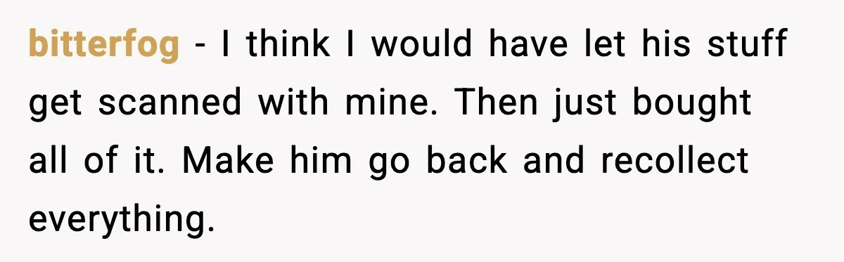 bitterfog - I think I would have let his stuff get scanned with mine. Then just bought all of it. Make him go back and recollect everything.