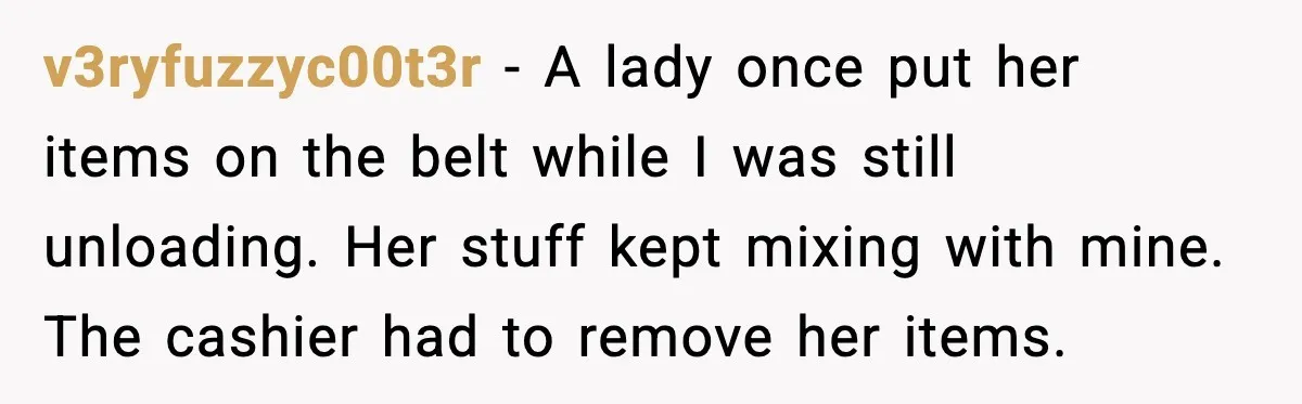 v3ryfuzzyc00t3r - A lady once put her items on the belt while I was still unloading. Her stuff kept mixing with mine. The cashier had to remove her items.