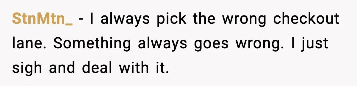 StnMtn_ - I always pick the wrong checkout lane. Something always goes wrong. I just sigh and deal with it.