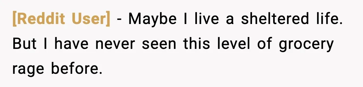 [Reddit User] - Maybe I live a sheltered life. But I have never seen this level of grocery rage before.