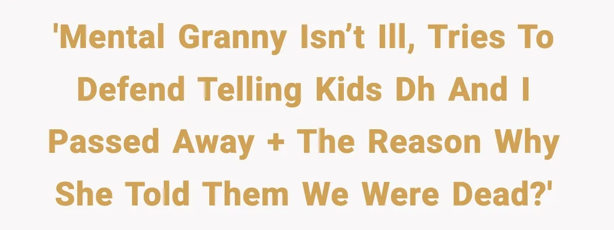 'Mental Granny isn’t ill, tries to defend telling kids DH and I passed away + the reason why she told them we were dead?'