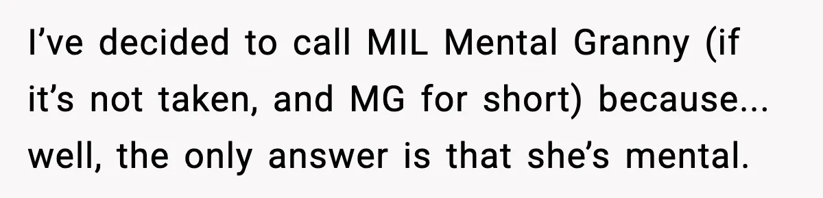 I’ve decided to call MIL Mental Granny (if it’s not taken, and MG for short) because... well, the only answer is that she’s mental.