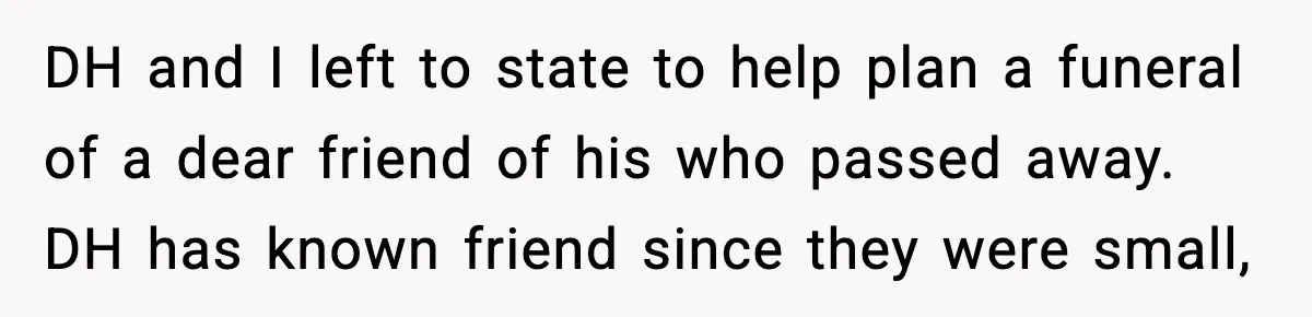 DH and I left to state to help plan a funeral of a dear friend of his who passed away. DH has known friend since they were small,