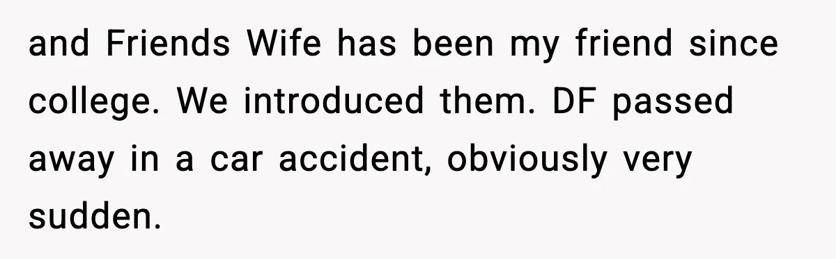 and Friends Wife has been my friend since college. We introduced them. DF passed away in a car accident, obviously very sudden.