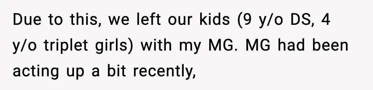Due to this, we left our kids (9 y/o DS, 4 y/o triplet girls) with my MG. MG had been acting up a bit recently,