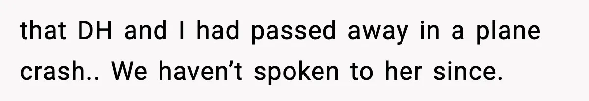 that DH and I had passed away in a plane crash.. We haven’t spoken to her since.