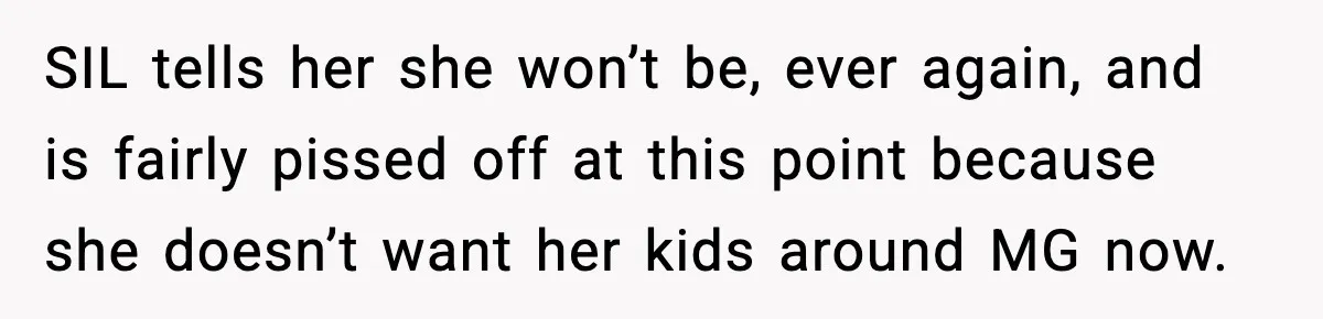 SIL tells her she won’t be, ever again, and is fairly pissed off at this point because she doesn’t want her kids around MG now.