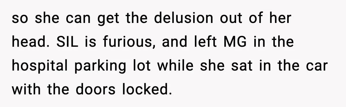 so she can get the delusion out of her head. SIL is furious, and left MG in the hospital parking lot while she sat in the car with the doors...