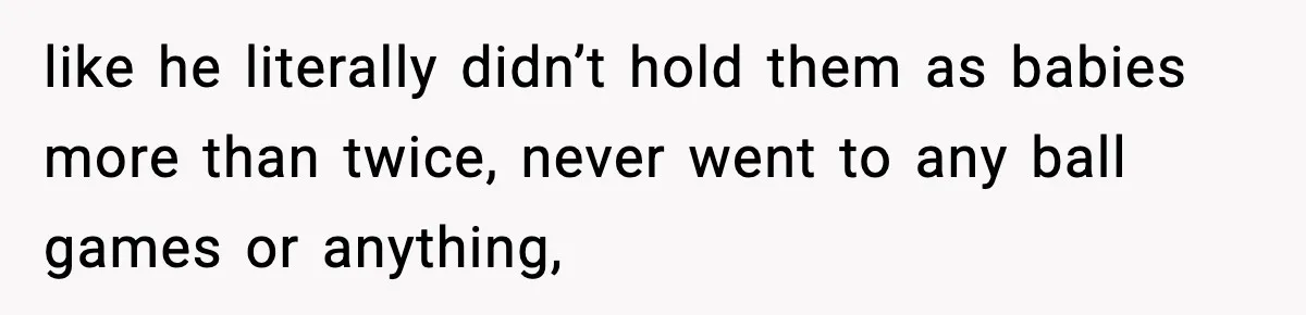 like he literally didn’t hold them as babies more than twice, never went to any ball games or anything,