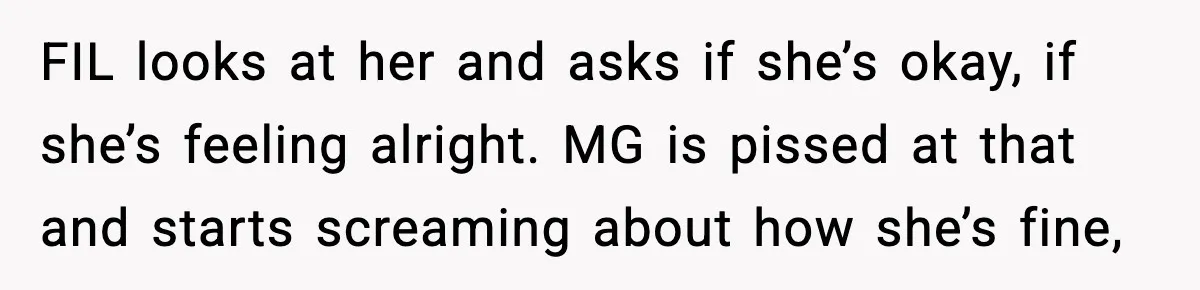 FIL looks at her and asks if she’s okay, if she’s feeling alright. MG is pissed at that and starts screaming about how she’s fine,