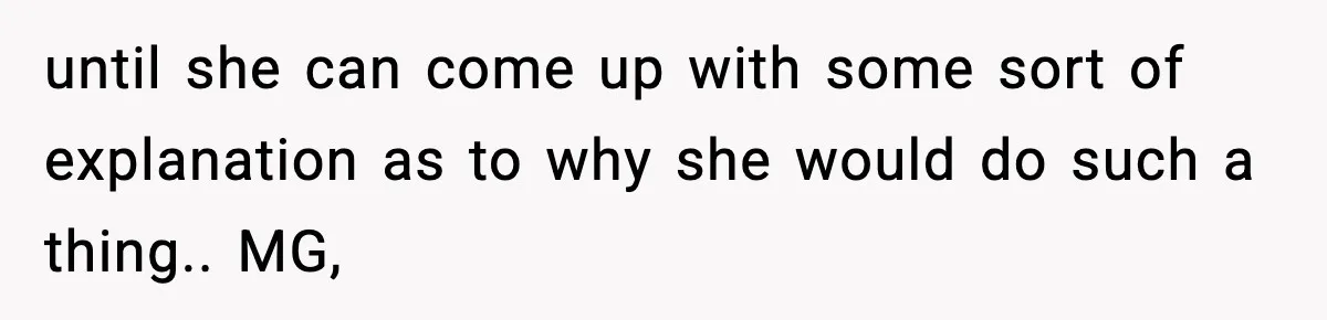 until she can come up with some sort of explanation as to why she would do such a thing.. MG,
