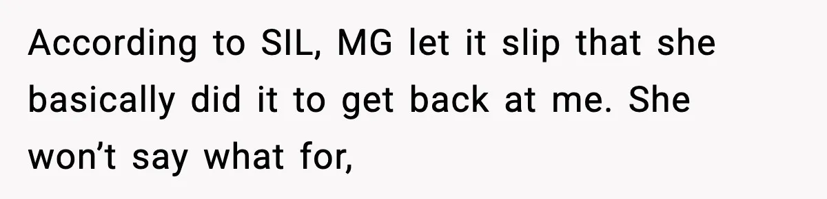 According to SIL, MG let it slip that she basically did it to get back at me. She won’t say what for,