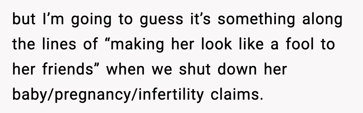 but I’m going to guess it’s something along the lines of “making her look like a fool to her friends” when we shut down her baby/pregnancy/infertility claims.